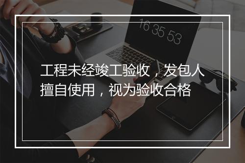 工程未经竣工验收，发包人擅自使用，视为验收合格
