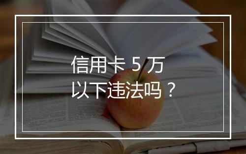 信用卡 5 万以下违法吗？