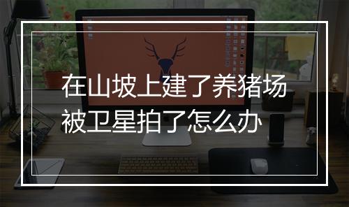 在山坡上建了养猪场被卫星拍了怎么办