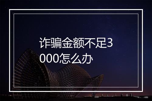 诈骗金额不足3000怎么办
