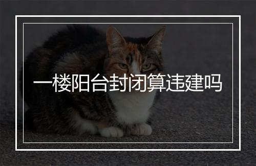 一楼阳台封闭算违建吗