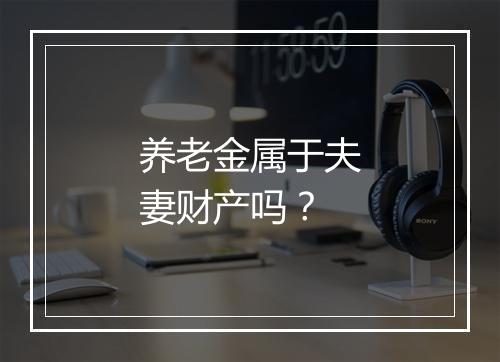 养老金属于夫妻财产吗？