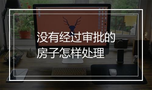 没有经过审批的房子怎样处理
