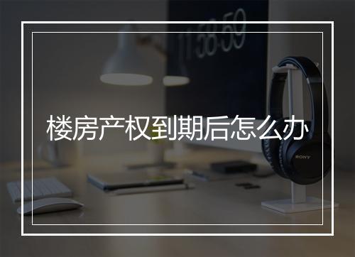 楼房产权到期后怎么办