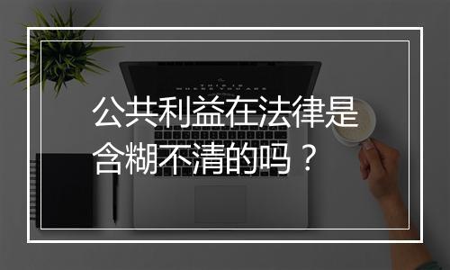 公共利益在法律是含糊不清的吗？