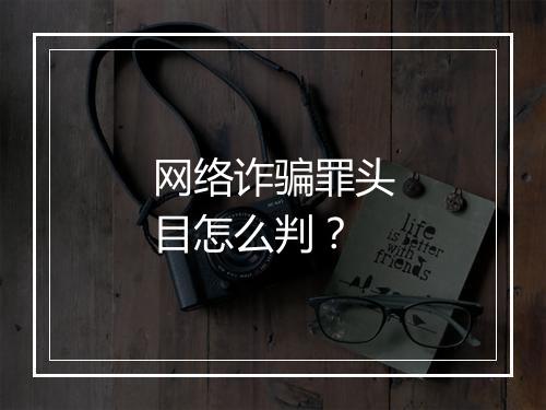 网络诈骗罪头目怎么判？
