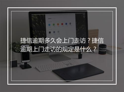 捷信逾期多久会上门走访？捷信逾期上门走访的规定是什么？