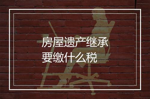 房屋遗产继承要缴什么税