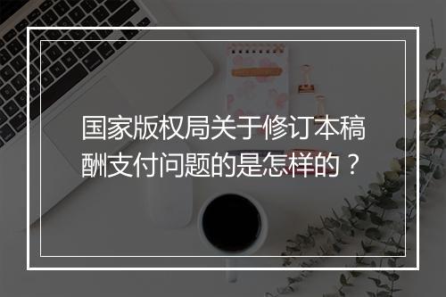 国家版权局关于修订本稿酬支付问题的是怎样的？