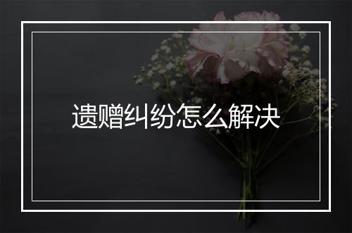 遗赠纠纷怎么解决