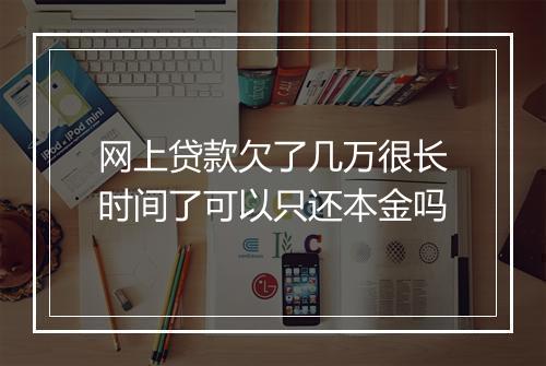 网上贷款欠了几万很长时间了可以只还本金吗
