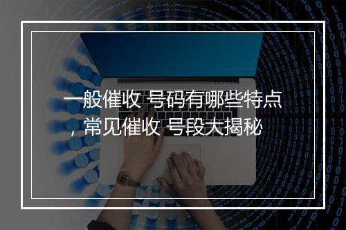 一般催收 号码有哪些特点，常见催收 号段大揭秘