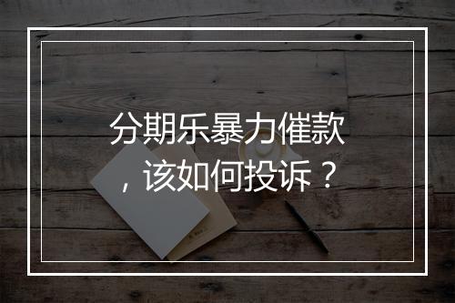 分期乐暴力催款，该如何投诉？