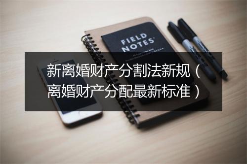 新离婚财产分割法新规（离婚财产分配最新标准）