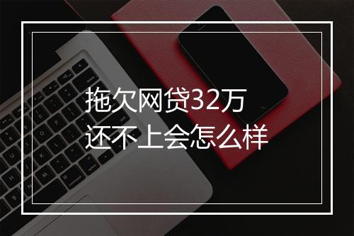 拖欠网贷32万还不上会怎么样