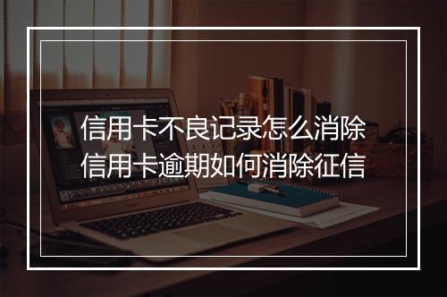 信用卡不良记录怎么消除信用卡逾期如何消除征信