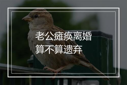 老公瘫痪离婚算不算遗弃