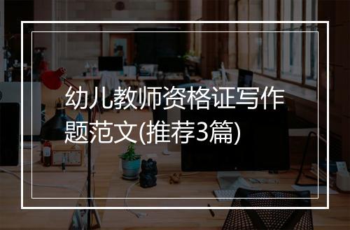 幼儿教师资格证写作题范文(推荐3篇)