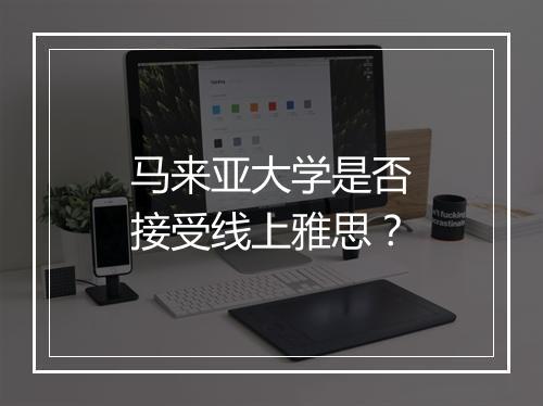 马来亚大学是否接受线上雅思？