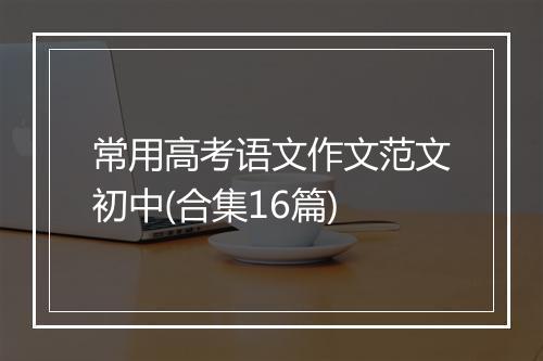 常用高考语文作文范文初中(合集16篇)