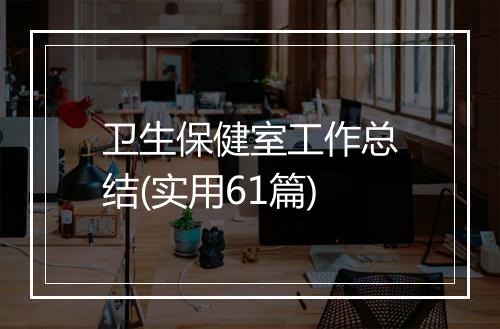 卫生保健室工作总结(实用61篇)