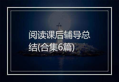 阅读课后辅导总结(合集6篇)