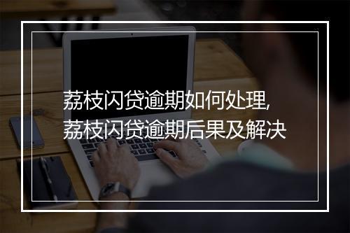 荔枝闪贷逾期如何处理,荔枝闪贷逾期后果及解决