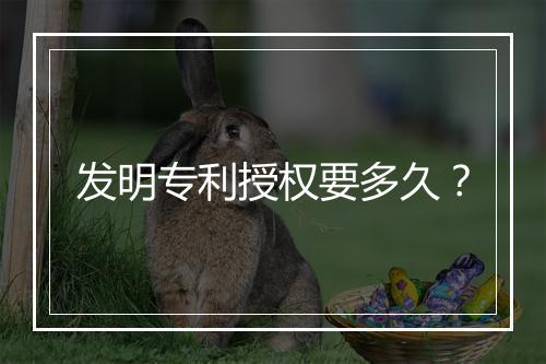 发明专利授权要多久？
