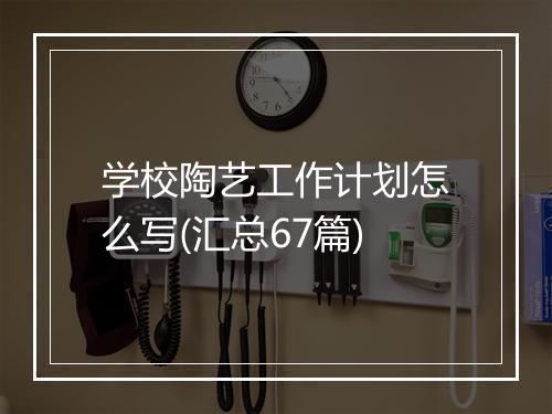 学校陶艺工作计划怎么写(汇总67篇)