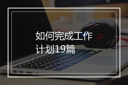 如何完成工作计划19篇