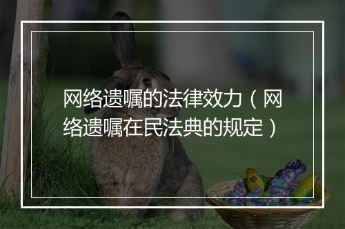网络遗嘱的法律效力（网络遗嘱在民法典的规定）