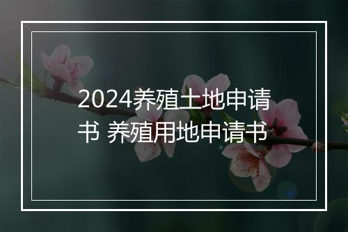 2024养殖土地申请书 养殖用地申请书