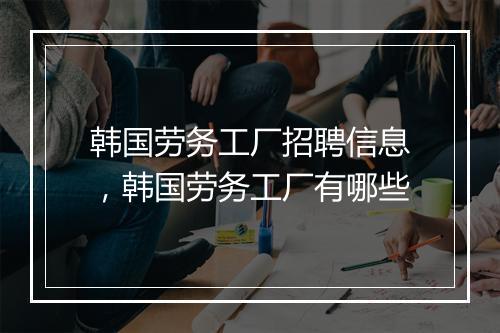 韩国劳务工厂招聘信息，韩国劳务工厂有哪些