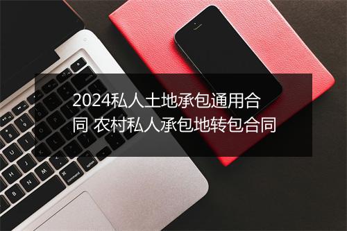 2024私人土地承包通用合同 农村私人承包地转包合同
