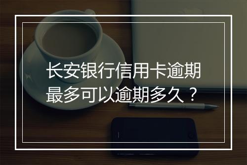 长安银行信用卡逾期最多可以逾期多久？