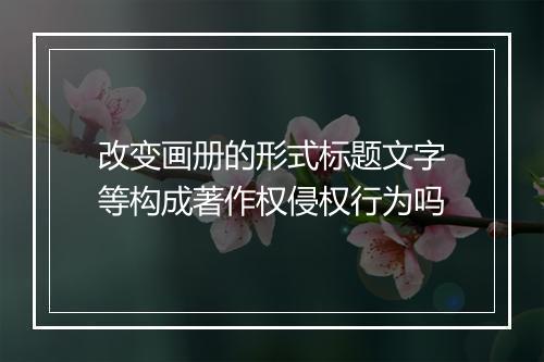 改变画册的形式标题文字等构成著作权侵权行为吗