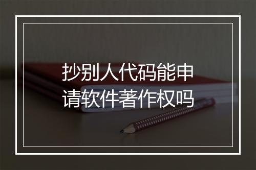 抄别人代码能申请软件著作权吗