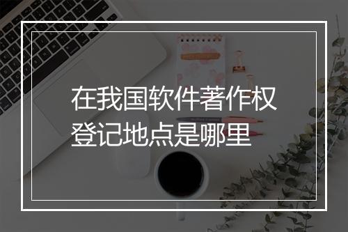 在我国软件著作权登记地点是哪里