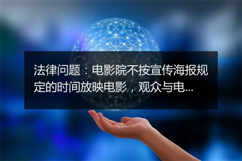 法律问题：电影院不按宣传海报规定的时间放映电影，观众与电影院之间是否存在法律关系？请说明理由。