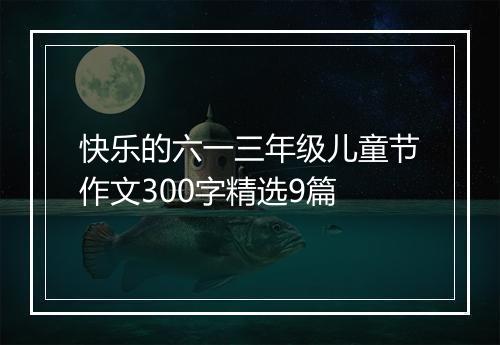 快乐的六一三年级儿童节作文300字精选9篇
