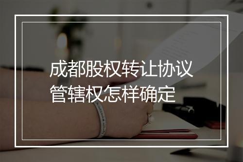 成都股权转让协议管辖权怎样确定