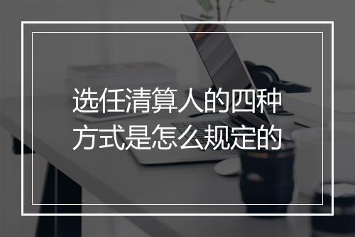 选任清算人的四种方式是怎么规定的