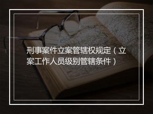 刑事案件立案管辖权规定（立案工作人员级别管辖条件）