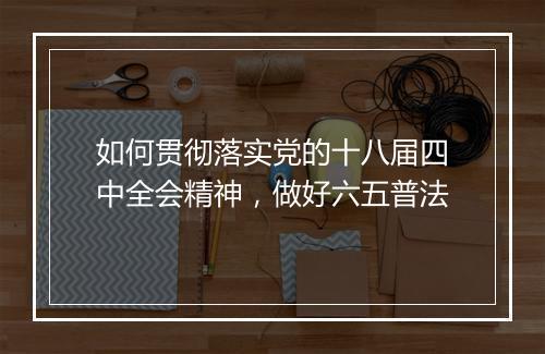 如何贯彻落实党的十八届四中全会精神，做好六五普法