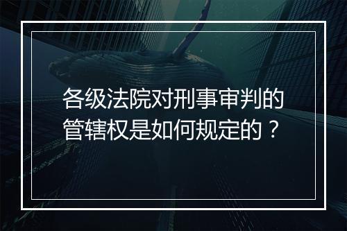 各级法院对刑事审判的管辖权是如何规定的？