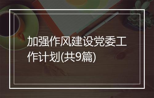 加强作风建设党委工作计划(共9篇)