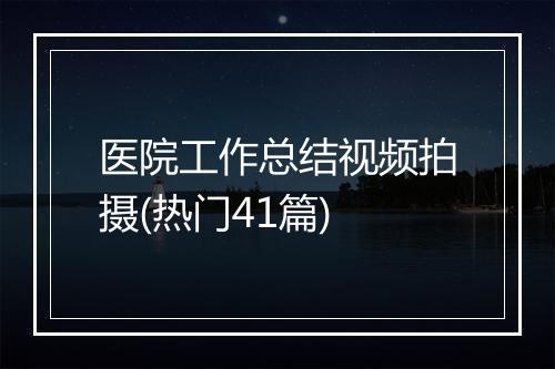 医院工作总结视频拍摄(热门41篇)