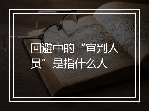 回避中的“审判人员”是指什么人