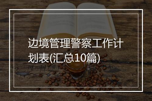 边境管理警察工作计划表(汇总10篇)