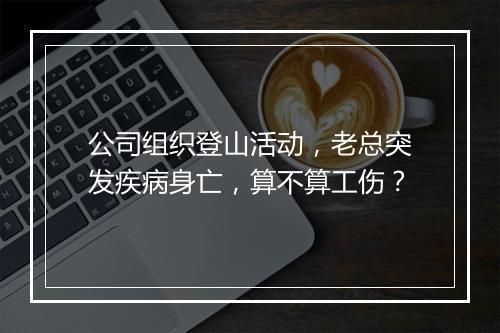 公司组织登山活动，老总突发疾病身亡，算不算工伤？